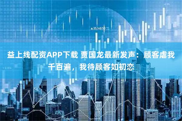 益上线配资APP下载 贾国龙最新发声：顾客虐我千百遍，我待顾客如初恋