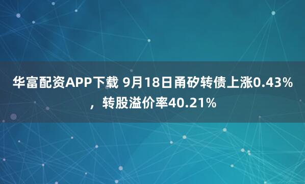 华富配资APP下载 9月18日甬矽转债上涨0.43%，转股溢价率40.21%