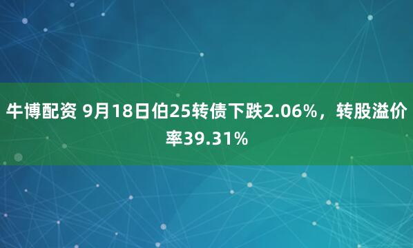 牛博配资 9月18日伯25转债下跌2.06%，转股溢价率39.31%