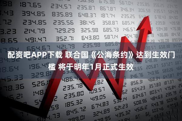 配资吧APP下载 联合国《公海条约》达到生效门槛 将于明年1月正式生效