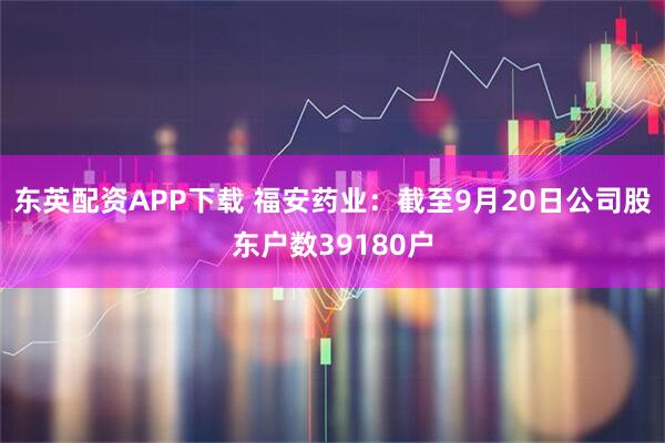 东英配资APP下载 福安药业：截至9月20日公司股东户数39180户
