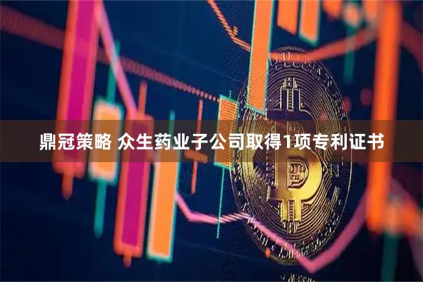 鼎冠策略 众生药业子公司取得1项专利证书