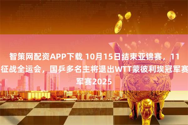 智策网配资APP下载 10月15日结束亚锦赛，11月7日征战全运会，国乒多名主将退出WTT蒙彼利埃冠军赛2025