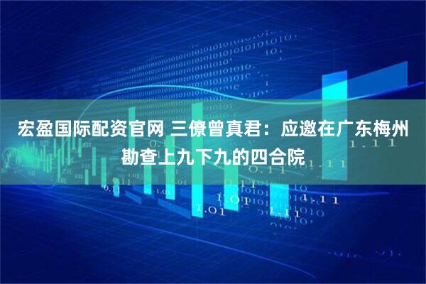 宏盈国际配资官网 三僚曾真君：应邀在广东梅州勘查上九下九的四合院
