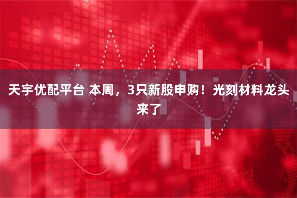 天宇优配平台 本周，3只新股申购！光刻材料龙头来了