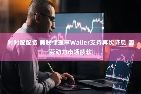 对对配配资 美联储理事Waller支持再次降息 因劳动力市场疲软