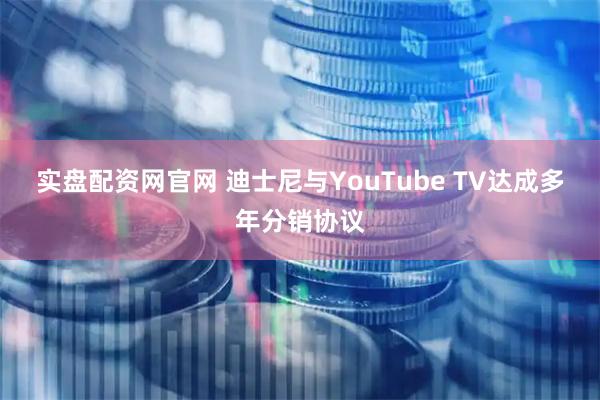 实盘配资网官网 迪士尼与YouTube TV达成多年分销协议