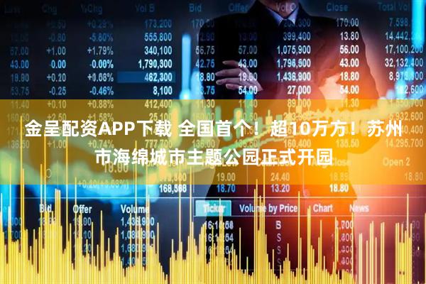 金呈配资APP下载 全国首个！超10万方！苏州市海绵城市主题公园正式开园
