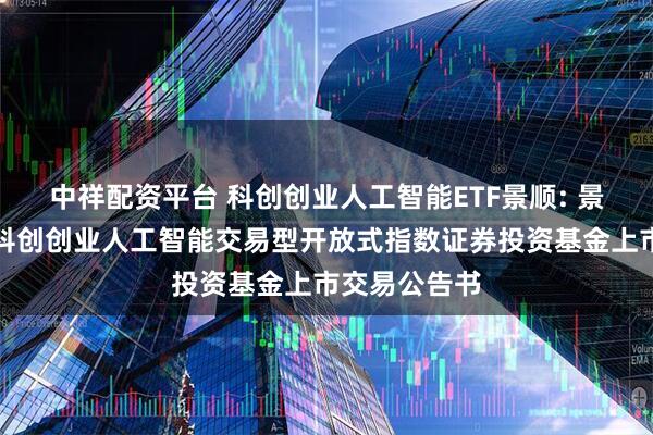 中祥配资平台 科创创业人工智能ETF景顺: 景顺长城中证科创创业人工智能交易型开放式指数证券投资基金上市交易公告书