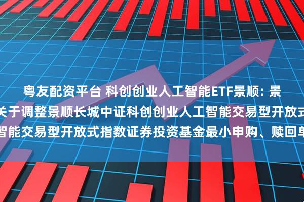 粤友配资平台 科创创业人工智能ETF景顺: 景顺长城基金管理有限公司关于调整景顺长城中证科创创业人工智能交易型开放式指数证券投资基金最小申购、赎回单位的公告