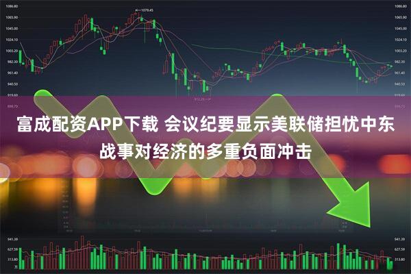 富成配资APP下载 会议纪要显示美联储担忧中东战事对经济的多重负面冲击