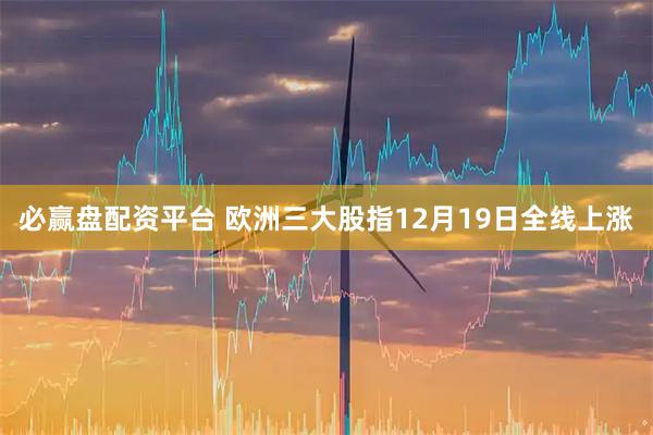 必赢盘配资平台 欧洲三大股指12月19日全线上涨