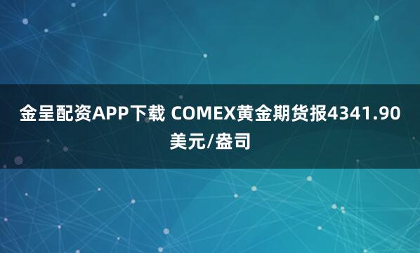 金呈配资APP下载 COMEX黄金期货报4341.90美元/盎司