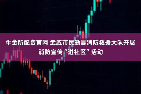 牛金所配资官网 武威市民勤县消防救援大队开展消防宣传“进社区”活动