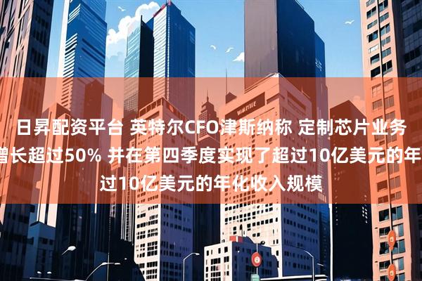 日昇配资平台 英特尔CFO津斯纳称 定制芯片业务在2025年增长超过50% 并在第四季度实现了超过10亿美元的年化收入规模