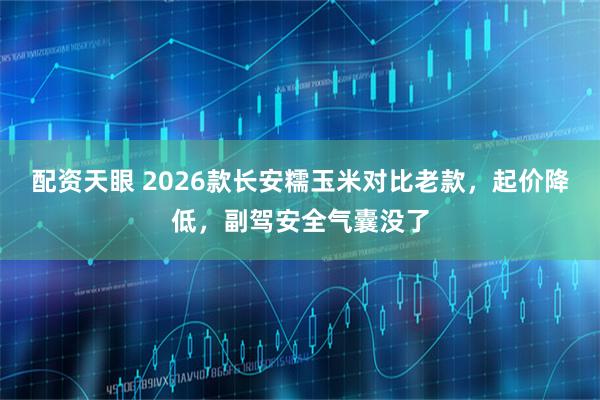 配资天眼 2026款长安糯玉米对比老款，起价降低，副驾安全气囊没了