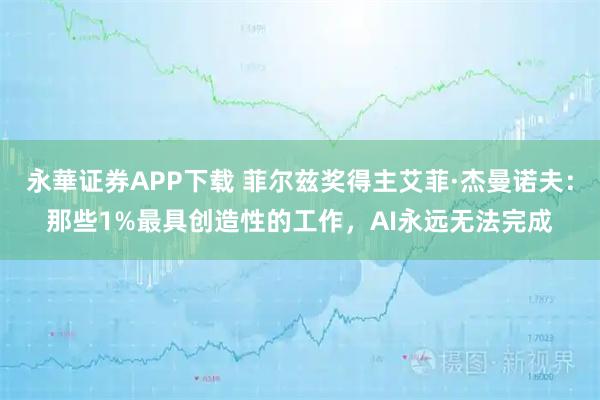 永華证券APP下载 菲尔兹奖得主艾菲·杰曼诺夫：那些1%最具创造性的工作，AI永远无法完成