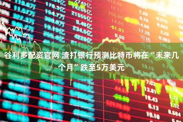 谷利多配资官网 渣打银行预测比特币将在“未来几个月”跌至5万美元
