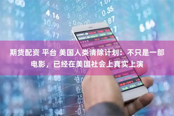 期货配资 平台 美国人类清除计划：不只是一部电影，已经在美国社会上真实上演