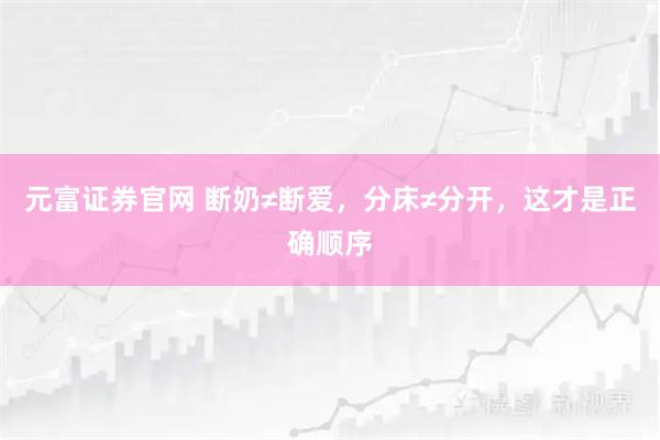 元富证券官网 断奶≠断爱，分床≠分开，这才是正确顺序