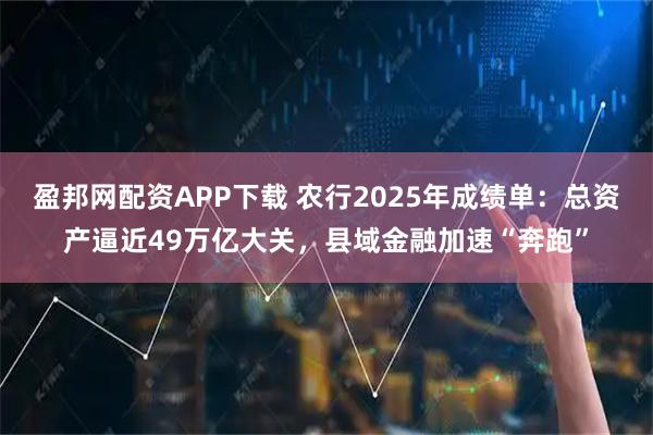 盈邦网配资APP下载 农行2025年成绩单：总资产逼近49万亿大关，县域金融加速“奔跑”