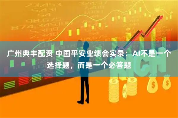 广州典丰配资 中国平安业绩会实录：AI不是一个选择题，而是一个必答题