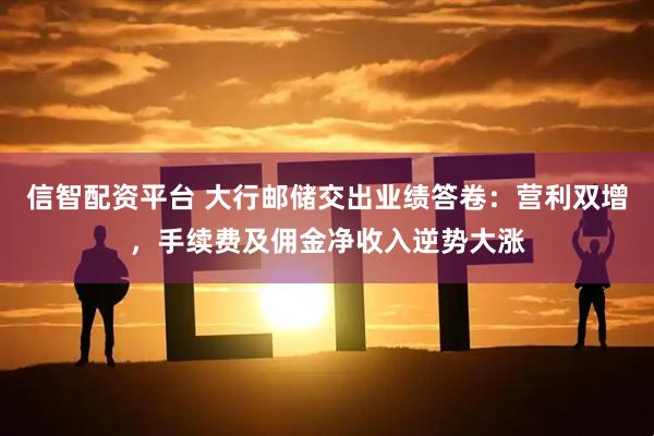 信智配资平台 大行邮储交出业绩答卷：营利双增，手续费及佣金净收入逆势大涨