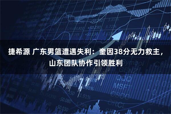 捷希源 广东男篮遭遇失利：奎因38分无力救主，山东团队协作引领胜利