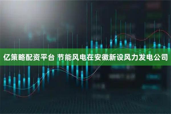 亿策略配资平台 节能风电在安徽新设风力发电公司
