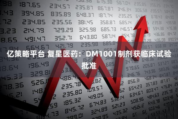 亿策略平台 复星医药：DM1001制剂获临床试验批准