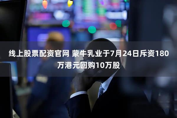 线上股票配资官网 蒙牛乳业于7月24日斥资180万港元回购10万股