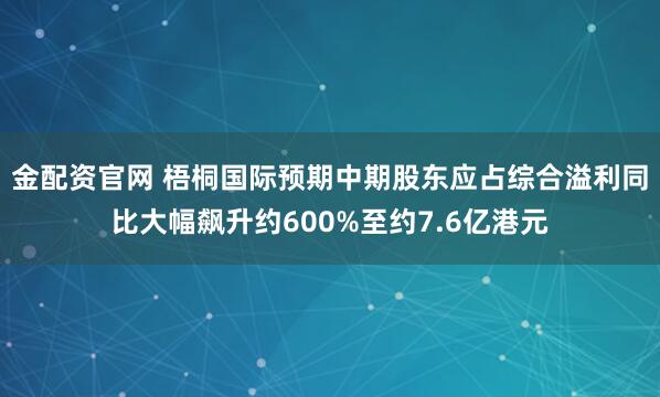 金配资官网 梧桐国际预期中期股东应占综合溢利同比大幅飙升约600%至约7.6亿港元